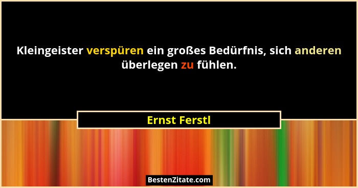 Kleingeister verspüren ein großes Bedürfnis, sich anderen überlegen zu fühlen.... - Ernst Ferstl