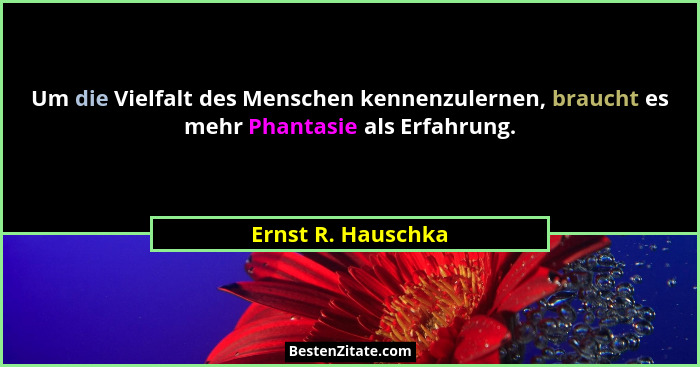 Um die Vielfalt des Menschen kennenzulernen, braucht es mehr Phantasie als Erfahrung.... - Ernst R. Hauschka