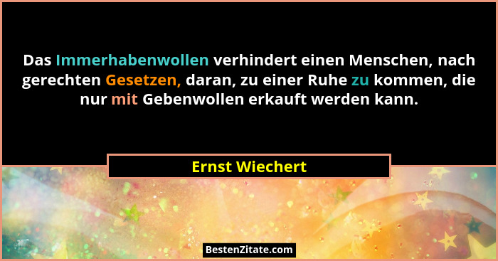 Das Immerhabenwollen verhindert einen Menschen, nach gerechten Gesetzen, daran, zu einer Ruhe zu kommen, die nur mit Gebenwollen erka... - Ernst Wiechert