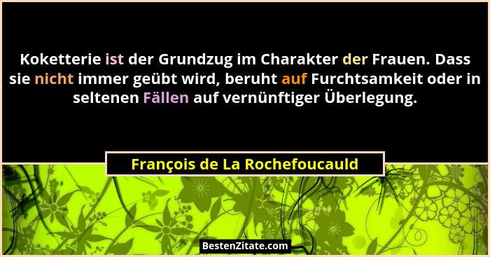 Koketterie ist der Grundzug im Charakter der Frauen. Dass sie nicht immer geübt wird, beruht auf Furchtsamkeit oder in... - François de La Rochefoucauld