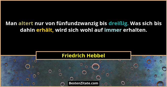 Man altert nur von fünfundzwanzig bis dreißig. Was sich bis dahin erhält, wird sich wohl auf immer erhalten.... - Friedrich Hebbel