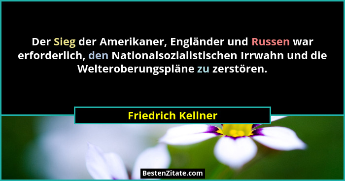 Der Sieg der Amerikaner, Engländer und Russen war erforderlich, den Nationalsozialistischen Irrwahn und die Welteroberungspläne zu... - Friedrich Kellner