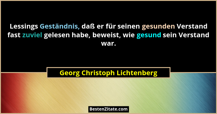 Lessings Geständnis, daß er für seinen gesunden Verstand fast zuviel gelesen habe, beweist, wie gesund sein Verstand war... - Georg Christoph Lichtenberg