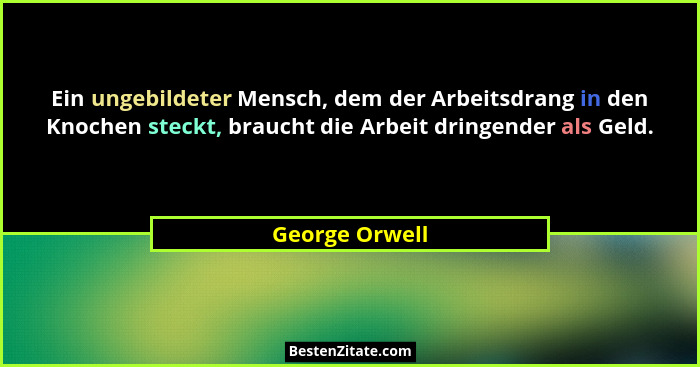 Ein ungebildeter Mensch, dem der Arbeitsdrang in den Knochen steckt, braucht die Arbeit dringender als Geld.... - George Orwell