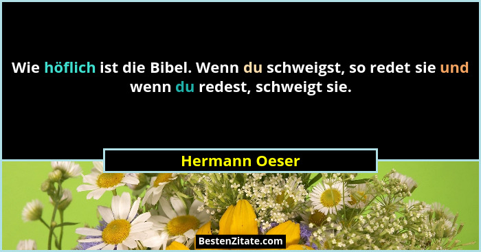 Wie höflich ist die Bibel. Wenn du schweigst, so redet sie und wenn du redest, schweigt sie.... - Hermann Oeser
