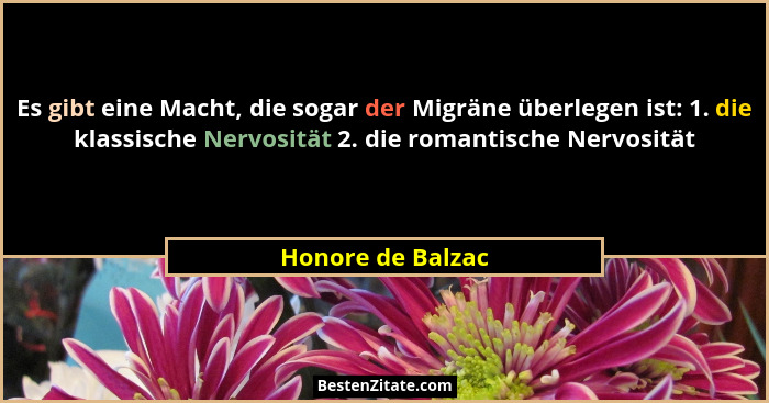 Es gibt eine Macht, die sogar der Migräne überlegen ist: 1. die klassische Nervosität 2. die romantische Nervosität... - Honore de Balzac