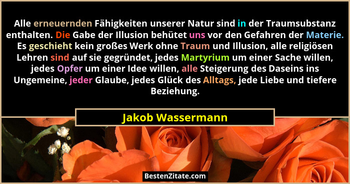 Alle erneuernden Fähigkeiten unserer Natur sind in der Traumsubstanz enthalten. Die Gabe der Illusion behütet uns vor den Gefahren... - Jakob Wassermann
