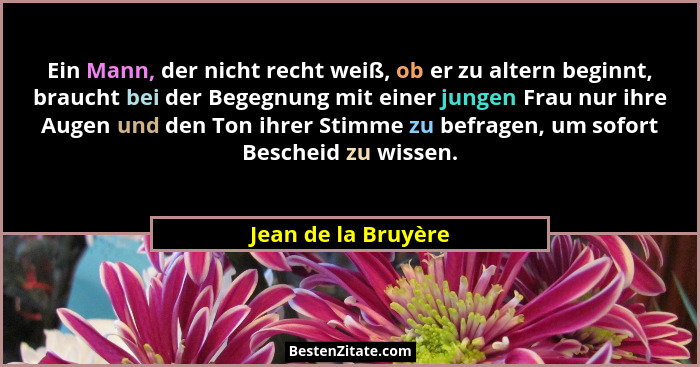 Ein Mann, der nicht recht weiß, ob er zu altern beginnt, braucht bei der Begegnung mit einer jungen Frau nur ihre Augen und den T... - Jean de la Bruyère