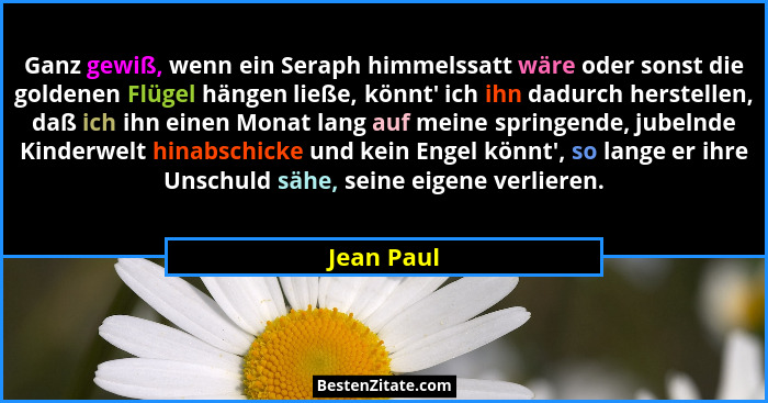 Ganz gewiß, wenn ein Seraph himmelssatt wäre oder sonst die goldenen Flügel hängen ließe, könnt' ich ihn dadurch herstellen, daß ich i... - Jean Paul