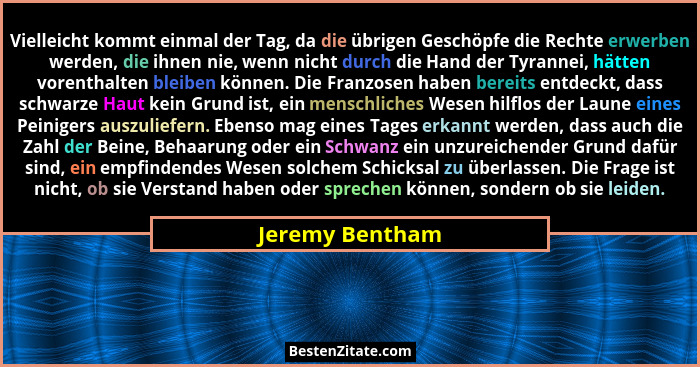 Vielleicht kommt einmal der Tag, da die übrigen Geschöpfe die Rechte erwerben werden, die ihnen nie, wenn nicht durch die Hand der Ty... - Jeremy Bentham