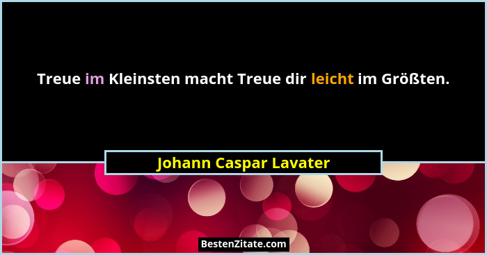 Treue im Kleinsten macht Treue dir leicht im Größten.... - Johann Caspar Lavater