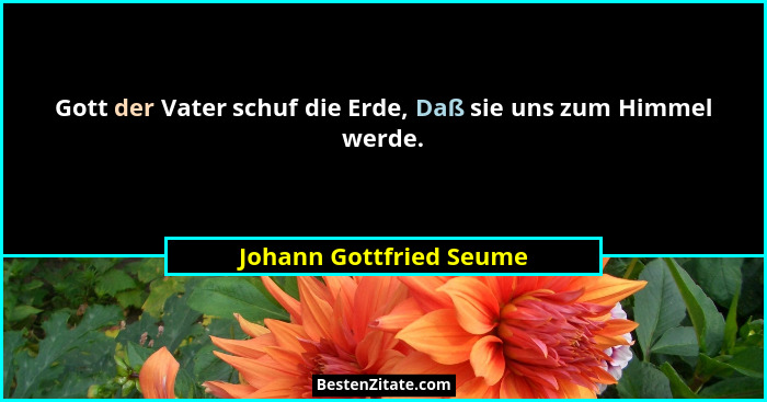 Gott der Vater schuf die Erde, Daß sie uns zum Himmel werde.... - Johann Gottfried Seume