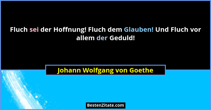 Fluch sei der Hoffnung! Fluch dem Glauben! Und Fluch vor allem der Geduld!... - Johann Wolfgang von Goethe
