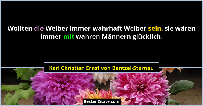 Wollten die Weiber immer wahrhaft Weiber sein, sie wären immer mit wahren Männern glücklich.... - Karl Christian Ernst von Bentzel-Sternau
