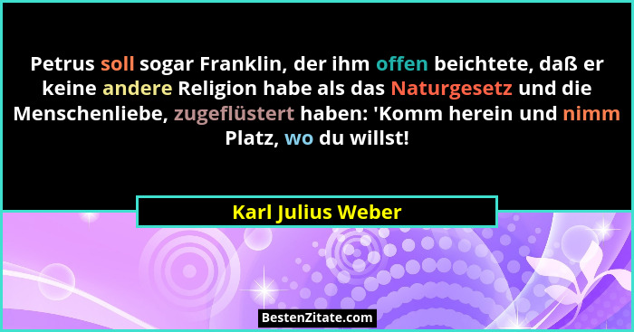 Petrus soll sogar Franklin, der ihm offen beichtete, daß er keine andere Religion habe als das Naturgesetz und die Menschenliebe,... - Karl Julius Weber