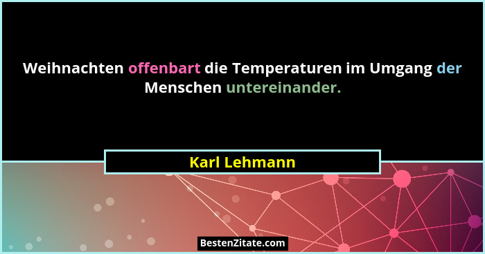 Weihnachten offenbart die Temperaturen im Umgang der Menschen untereinander.... - Karl Lehmann