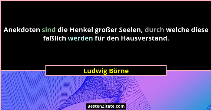 Anekdoten sind die Henkel großer Seelen, durch welche diese faßlich werden für den Hausverstand.... - Ludwig Börne