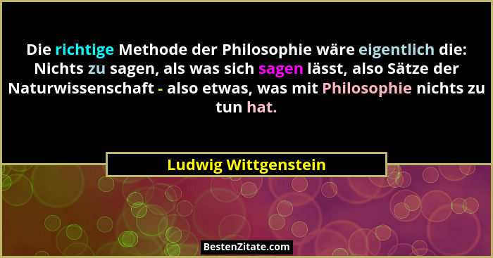 Die richtige Methode der Philosophie wäre eigentlich die: Nichts zu sagen, als was sich sagen lässt, also Sätze der Naturwissens... - Ludwig Wittgenstein