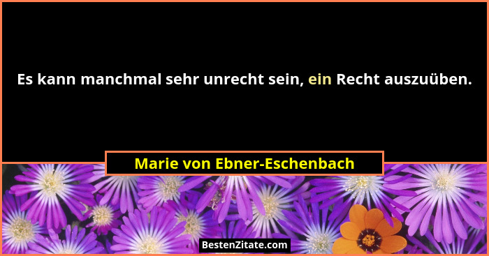 Es kann manchmal sehr unrecht sein, ein Recht auszuüben.... - Marie von Ebner-Eschenbach