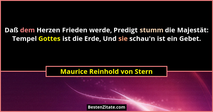 Daß dem Herzen Frieden werde, Predigt stumm die Majestät: Tempel Gottes ist die Erde, Und sie schau'n ist ein Gebet.... - Maurice Reinhold von Stern