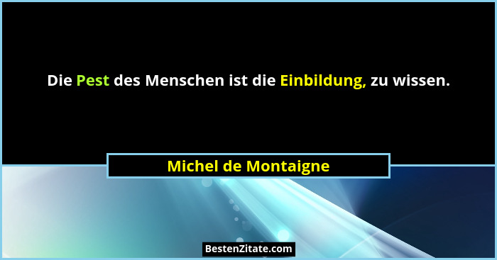 Die Pest des Menschen ist die Einbildung, zu wissen.... - Michel de Montaigne