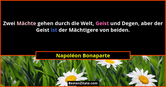 Zwei Mächte gehen durch die Welt, Geist und Degen, aber der Geist ist der Mächtigere von beiden.... - Napoléon Bonaparte