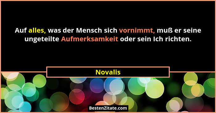 Auf alles, was der Mensch sich vornimmt, muß er seine ungeteilte Aufmerksamkeit oder sein Ich richten.... - Novalis