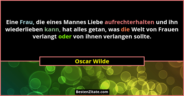 Eine Frau, die eines Mannes Liebe aufrechterhalten und ihn wiederlieben kann, hat alles getan, was die Welt von Frauen verlangt oder von... - Oscar Wilde