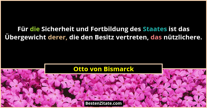 Für die Sicherheit und Fortbildung des Staates ist das Übergewicht derer, die den Besitz vertreten, das nützlichere.... - Otto von Bismarck
