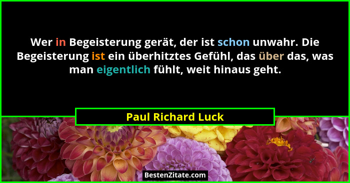 Wer in Begeisterung gerät, der ist schon unwahr. Die Begeisterung ist ein überhitztes Gefühl, das über das, was man eigentlich füh... - Paul Richard Luck