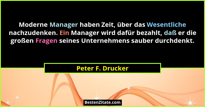 Moderne Manager haben Zeit, über das Wesentliche nachzudenken. Ein Manager wird dafür bezahlt, daß er die großen Fragen seines Unte... - Peter F. Drucker