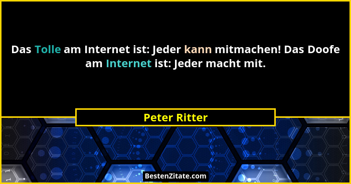 Das Tolle am Internet ist: Jeder kann mitmachen! Das Doofe am Internet ist: Jeder macht mit.... - Peter Ritter