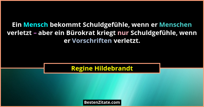 Ein Mensch bekommt Schuldgefühle, wenn er Menschen verletzt – aber ein Bürokrat kriegt nur Schuldgefühle, wenn er Vorschriften ve... - Regine Hildebrandt