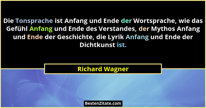 Die Tonsprache ist Anfang und Ende der Wortsprache, wie das Gefühl Anfang und Ende des Verstandes, der Mythos Anfang und Ende der Ges... - Richard Wagner