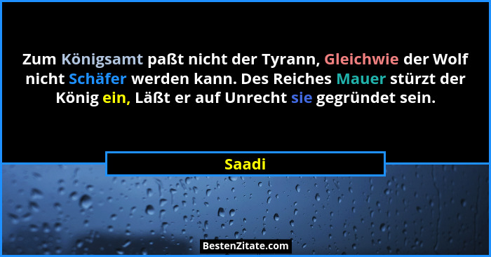Zum Königsamt paßt nicht der Tyrann, Gleichwie der Wolf nicht Schäfer werden kann. Des Reiches Mauer stürzt der König ein, Läßt er auf Unrecht... - Saadi