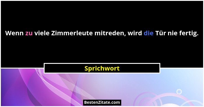 Wenn zu viele Zimmerleute mitreden, wird die Tür nie fertig.... - Sprichwort