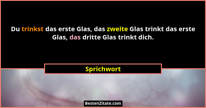 Du trinkst das erste Glas, das zweite Glas trinkt das erste Glas, das dritte Glas trinkt dich.... - Sprichwort