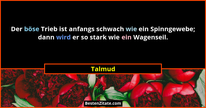 Der böse Trieb ist anfangs schwach wie ein Spinngewebe; dann wird er so stark wie ein Wagenseil.... - Talmud