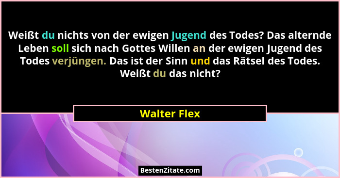 Weißt du nichts von der ewigen Jugend des Todes? Das alternde Leben soll sich nach Gottes Willen an der ewigen Jugend des Todes verjünge... - Walter Flex