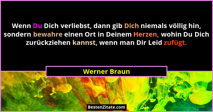 Wenn Du Dich verliebst, dann gib Dich niemals völlig hin, sondern bewahre einen Ort in Deinem Herzen, wohin Du Dich zurückziehen kannst... - Werner Braun
