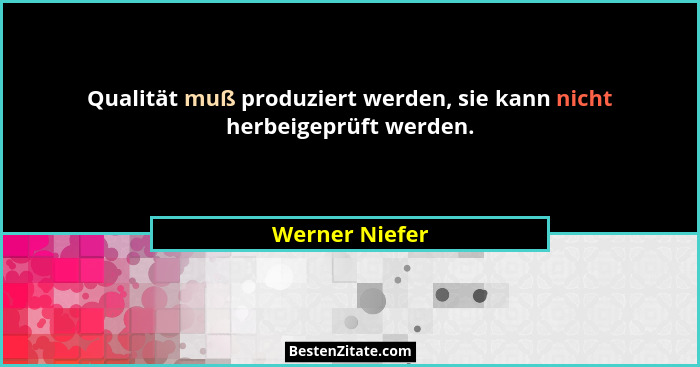 Qualität muß produziert werden, sie kann nicht herbeigeprüft werden.... - Werner Niefer