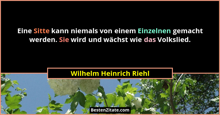 Eine Sitte kann niemals von einem Einzelnen gemacht werden. Sie wird und wächst wie das Volkslied.... - Wilhelm Heinrich Riehl