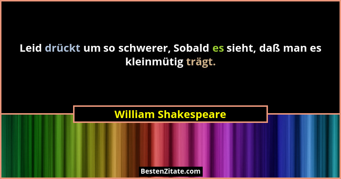 Leid drückt um so schwerer, Sobald es sieht, daß man es kleinmütig trägt.... - William Shakespeare