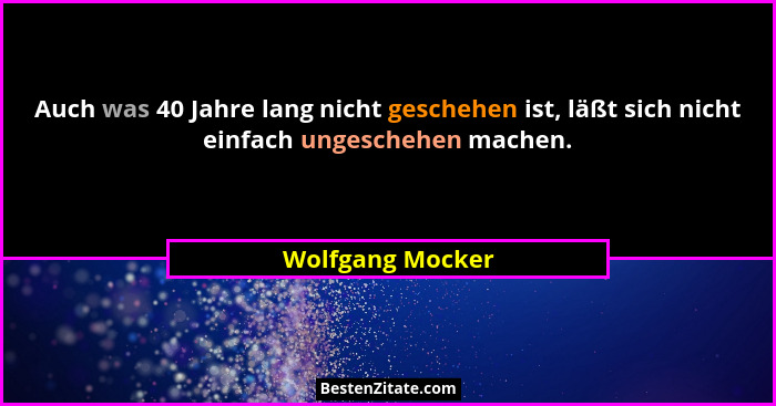 Auch was 40 Jahre lang nicht geschehen ist, läßt sich nicht einfach ungeschehen machen.... - Wolfgang Mocker