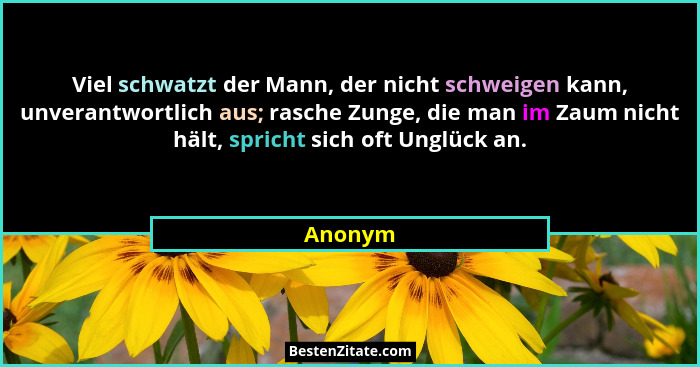 Viel schwatzt der Mann, der nicht schweigen kann, unverantwortlich aus; rasche Zunge, die man im Zaum nicht hält, spricht sich oft Unglück an... - Anonym