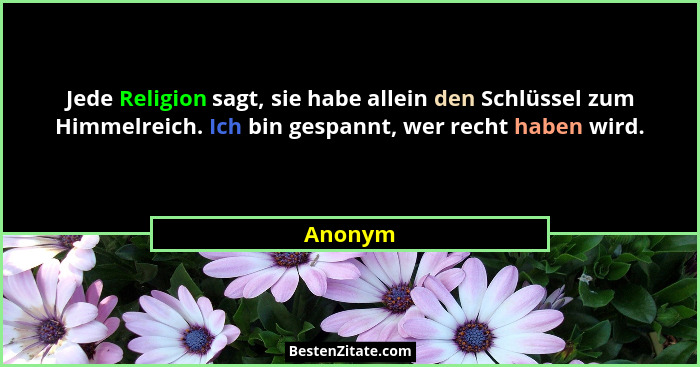 Jede Religion sagt, sie habe allein den Schlüssel zum Himmelreich. Ich bin gespannt, wer recht haben wird.... - Anonym