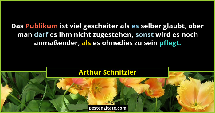 Das Publikum ist viel gescheiter als es selber glaubt, aber man darf es ihm nicht zugestehen, sonst wird es noch anmaßender, als e... - Arthur Schnitzler
