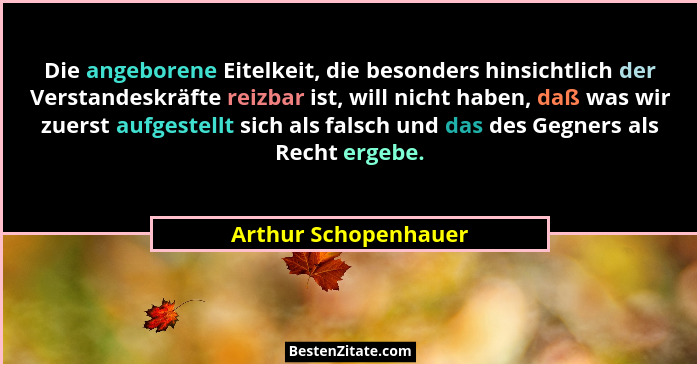 Die angeborene Eitelkeit, die besonders hinsichtlich der Verstandeskräfte reizbar ist, will nicht haben, daß was wir zuerst aufg... - Arthur Schopenhauer