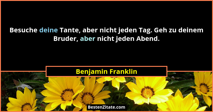 Besuche deine Tante, aber nicht jeden Tag. Geh zu deinem Bruder, aber nicht jeden Abend.... - Benjamin Franklin