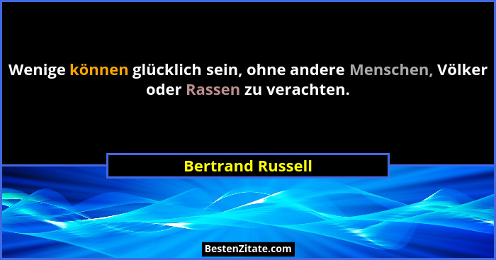 Wenige können glücklich sein, ohne andere Menschen, Völker oder Rassen zu verachten.... - Bertrand Russell